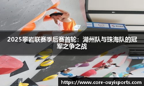 2025攀岩联赛季后赛首轮：湖州队与珠海队的冠军之争之战